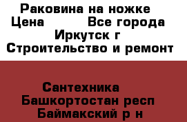 Раковина на ножке › Цена ­ 800 - Все города, Иркутск г. Строительство и ремонт » Сантехника   . Башкортостан респ.,Баймакский р-н